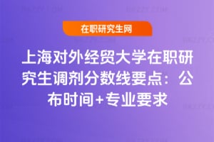上海對外經貿大學在職研究生調劑分數線2026要點:公布時間+專業要求
