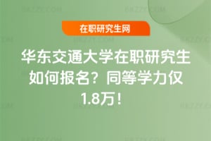 華東交通大學在職研究生如何報名?同等學力僅1.8萬!