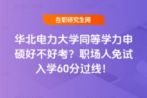 華北電力大學同等學力申碩好不好考？職場人免試入學60分過線！
