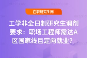 工學非全日制研究生調劑要求：職場工程師需達A區國家線且定向就業？
