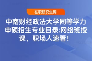 中南財經政法大學同等學力申碩招生專業目錄:網絡班授課，職場人速看！