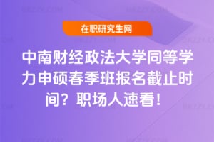 中南財經政法大學同等學力申碩春季班報名截止時間？職場人速看！