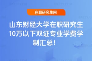2026山東財經大學在職研究生10萬以下雙證專業學費學制匯總！