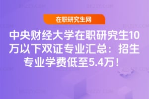 中央財經大學在職研究生10萬以下雙證專業匯總：2026年招生專業學費低至5.4萬！