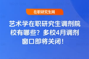 藝術學在職研究生調劑院校有哪些？多校4月調劑窗口即將關閉！