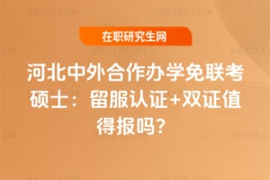 河北中外合作辦學免聯考碩士：留服認證+雙證值得報嗎？