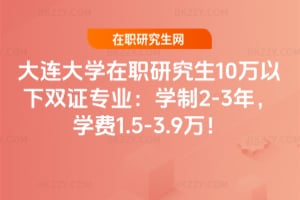 2026大連大學在職研究生10萬以下雙證專業：學制2-3年，學費1.5-3.9萬！